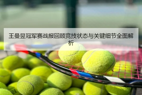 王曼昱冠军赛战报回顾竞技状态与关键细节全面解析